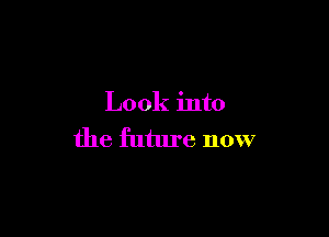 Look into

the future now