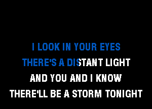 I LOOK IN YOUR EYES
THERE'S A DISTAHT LIGHT
AND YOU AND I KNOW
THERE'LL BE A STORM TONIGHT