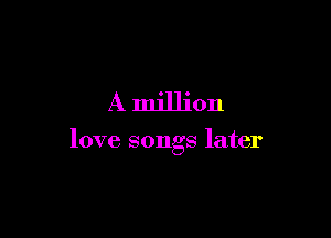 A million

love songs later