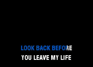 LOOK BACK BEFORE
YOU LEAVE MY LIFE