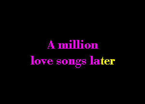 A million

love songs later