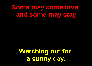 Some may come love
and some may stay

Watching out for
a sunny day.