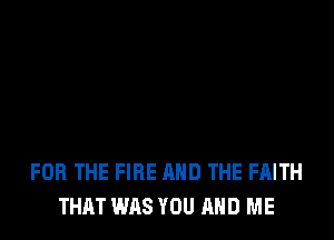 FOR THE FIRE AND THE FAITH
THAT WAS YOU AND ME