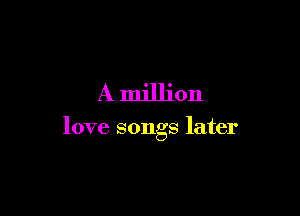 A million

love songs later