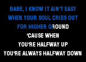 BABE, I KNOW IT AIN'T EASY
WHEN YOUR SOUL CRIES OUT
FOR HIGHER GROUND
'CAUSE WHEN
YOU'RE HALFWAY UP
YOU'RE ALWAYS HALFWAY DOWN