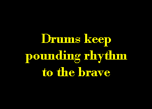 Drums keep
pounding rhythm
to the brave

g