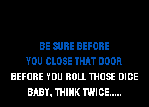 BE SURE BEFORE
YOU CLOSE THAT DOOR
BEFORE YOU ROLL THOSE DICE
BABY, THINK TWICE .....