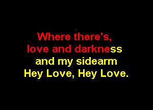 Where there's,
love and darkness

and my sidearm
Hey Love, Hey Love.