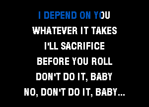 l DEPEND ON YOU
WHATEVER IT TAKES
I'LL SACRIFICE
BEFORE YOU ROLL
DON'T DO IT, BABY

H0, DON'T DO IT, BABY... I