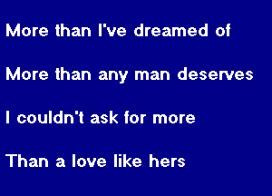 More than I've dreamed of

More than any man deserves

I couldn't ask for more

Than a love like hers