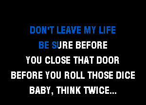 DON'T LEAVE MY LIFE
BE SURE BEFORE
YOU CLOSE THAT DOOR
BEFORE YOU ROLL THOSE DICE
BABY, THINK TWICE...