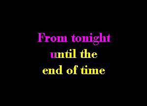 From tonight

until the
end of time