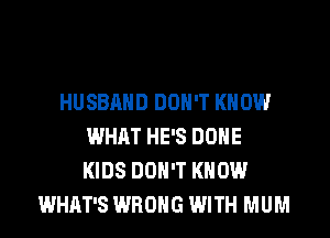HUSBAND DON'T KNOW
WHAT HE'S DONE
KIDS DON'T KNOW

WHAT'S WRONG WITH MUM