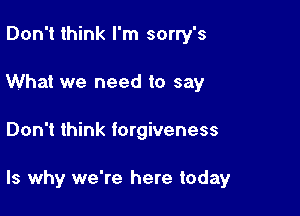 Don't think I'm sorry's
What we need to say

Don't think forgiveness

ls why we're here today