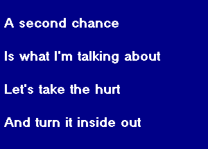 A second chance

Is what I'm talking about

Let's take the hurt

And turn it inside out