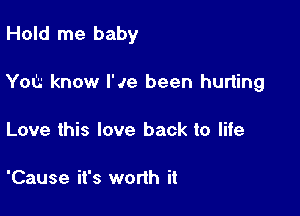 Hold me baby

Yot know I'Je been hurting

Love this love back to life

'Cause it's worih it