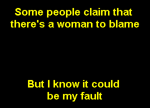 Some people claim that
there's a woman to blame

But I know it could
be my fault