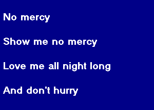 No mercy

Show me no mercy

Love me all night long

And don't hurry