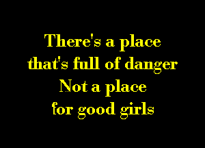 There's a place
that's full of danger
Not a place
for good girls