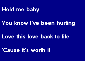 Hold me baby

You know I've been hurting

Love this love back to life

'Cause it's worih it