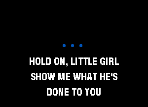 HOLD 0, LITTLE GIRL
SHOW ME WHAT HE'S
DOHE TO YOU