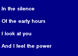 In the silence
Of the early hours

I look at you

And I feel the power