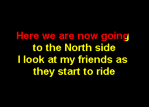 Here we are now going
to the North side

I look at my friends as
they start to ride