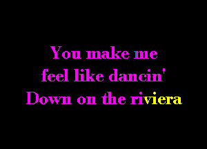 You make me
feel like dancin'

Down 011 the riviera