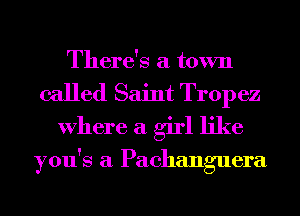 There's a town
called Saint Tropez
Where a girl like

you's a Pachanguera