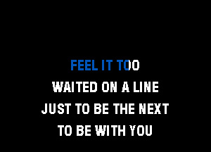 FEEL IT T00

WAITED ON A LINE
JUST TO BE THE NEXT
TO BE WITH YOU
