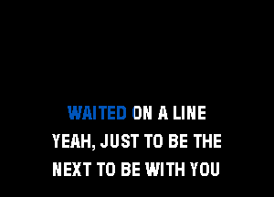 WAITED OH R LINE
YEAH, JUST TO BE THE
NEXT TO BE WITH YOU