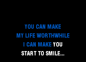 YOU CAN MAKE

MY LIFE WORTHWHILE
I CAN MAKE YOU
START T0 SMILE...