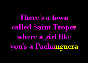 There's a town
called Saint Tropez
Where a girl like

you's a Pachanguera