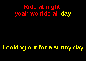 Ride at night
yeah we ride all day

Looking out for a sunny day