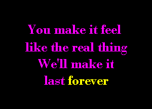 You make it feel
like the real thing
W e'll make it

last forever

g