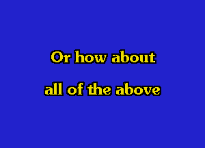Or how about

all of the above