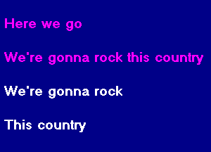 We're gonna rock

This country