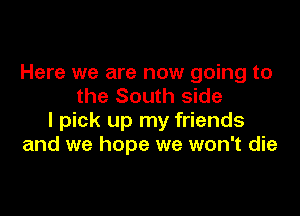 Here we are now going to
the South side

I pick up my friends
and we hope we won't die