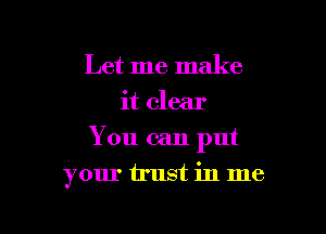 Let me make
it clear

You can put

your irust in me