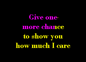 Give one
more chance

to show you

how much I care