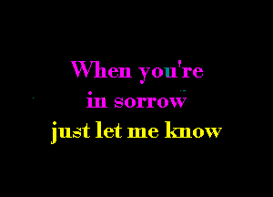 When you're

in sorrow
just let me know