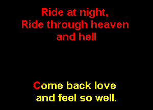 Ride at night,

Ride through heaven
and hell

Come back love
and feel so well.