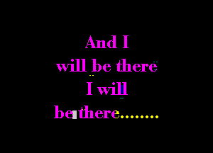 And I
will be there?

I wilgl
benthere ........