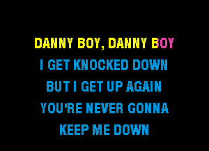 DHHHY BOY, DANNY BOY
I GET KNOCKED DOWN
BUTI GET UP AGAIN
YOU'RE NEVER GONNA

KEEP ME DOWN l