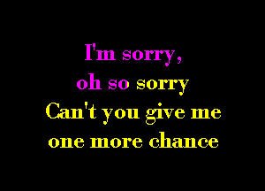 I'm sorry,
oh so sorry
Cant you give me

one more chance

g