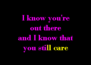 I know you're

out there
and I know that
you still care