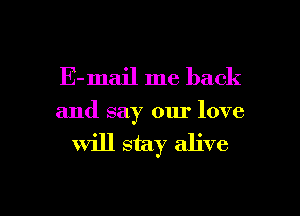 E- mail me back
and say our love
Will stay alive

g
