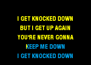 I GET KHOCKED DOWN
BUT I GET UP AGAIN
YOU'RE NEVER GONNA
KEEP ME DOWN

I GET KHOCKED DOWN l