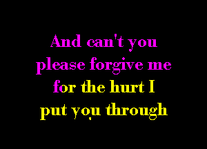 And can't you
please forgive me

for the hurt I
put youu through

g