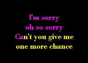 I'm sorry
oh so sorry
Cant you give me

one more chance

g